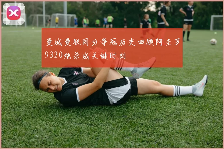曼城曼联同分争冠历史回顾阿圭罗9320绝杀成关键时刻