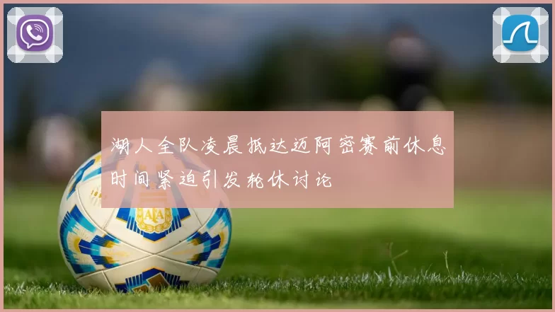 湖人全队凌晨抵达迈阿密赛前休息时间紧迫引发轮休讨论