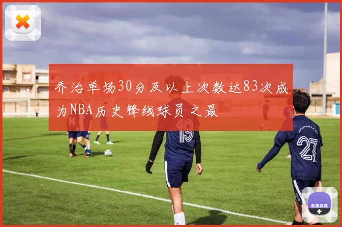乔治单场30分及以上次数达83次成为NBA历史锋线球员之最