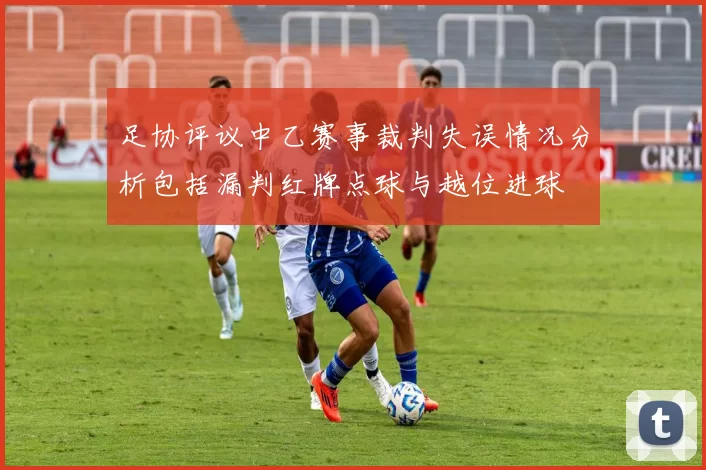 足协评议中乙赛事裁判失误情况分析包括漏判红牌点球与越位进球
