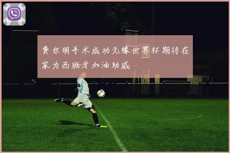 费尔明手术成功无缘世界杯期待在家为西班牙加油助威