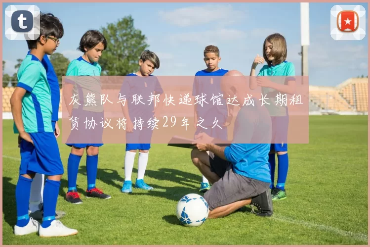 灰熊队与联邦快递球馆达成长期租赁协议将持续29年之久