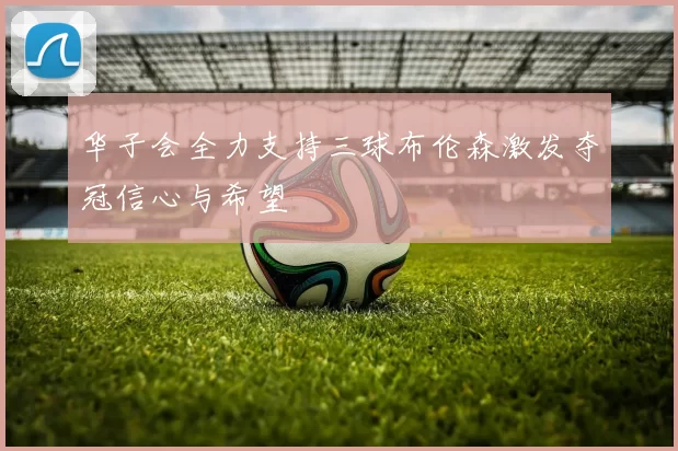 华子会全力支持三球布伦森激发夺冠信心与希望
