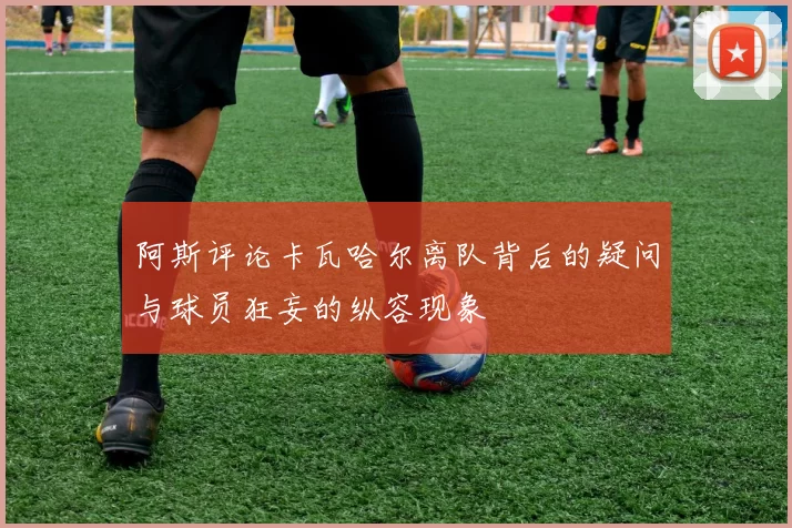 阿斯评论卡瓦哈尔离队背后的疑问与球员狂妄的纵容现象