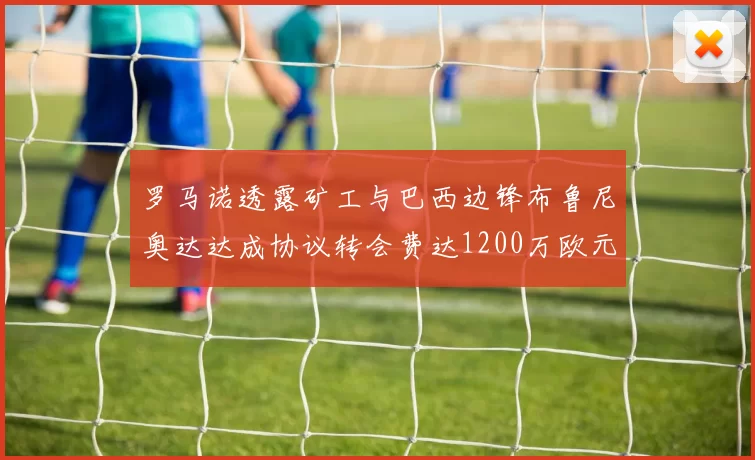 罗马诺透露矿工与巴西边锋布鲁尼奥达达成协议转会费达1200万欧元