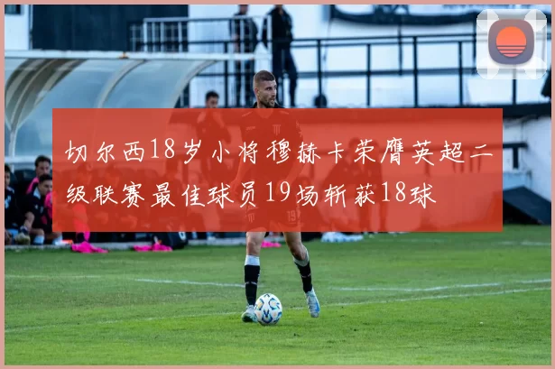 切尔西18岁小将穆赫卡荣膺英超二级联赛最佳球员19场斩获18球