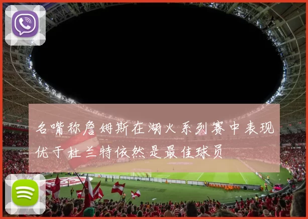 名嘴称詹姆斯在湖火系列赛中表现优于杜兰特依然是最佳球员