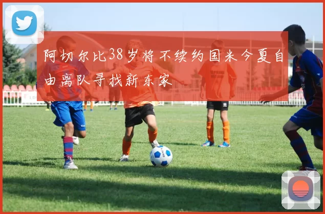 阿切尔比38岁将不续约国米今夏自由离队寻找新东家