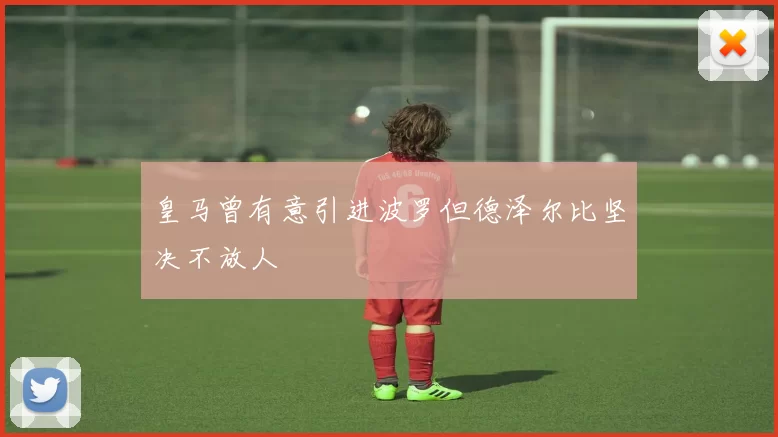 皇马曾有意引进波罗但德泽尔比坚决不放人