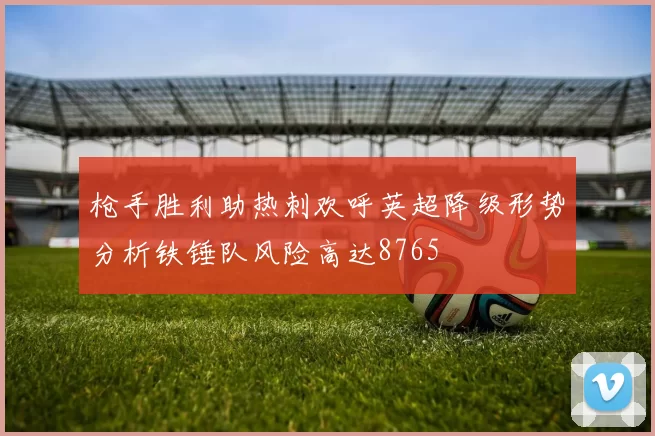 枪手胜利助热刺欢呼英超降级形势分析铁锤队风险高达8765
