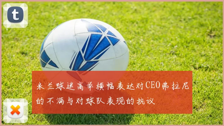 米兰球迷高举横幅表达对CEO弗拉尼的不满与对球队表现的抗议