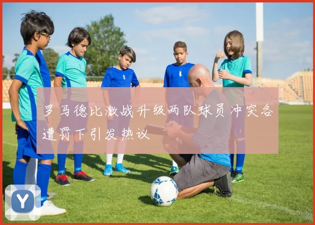 罗马德比激战升级两队球员冲突各遭罚下引发热议