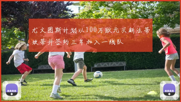 尤文图斯计划以100万欧元买断法蒂坎蒂并签约三年加入一线队